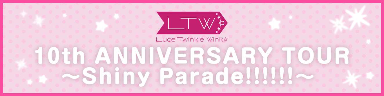 Luce Twinkle Wink☆ 10th ANNIVERSARY TOUR ～Shiny Parade!!!!!!～